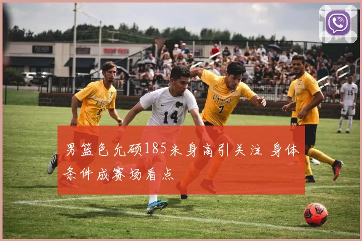 男篮色允硕185米身高引关注 身体条件成赛场看点