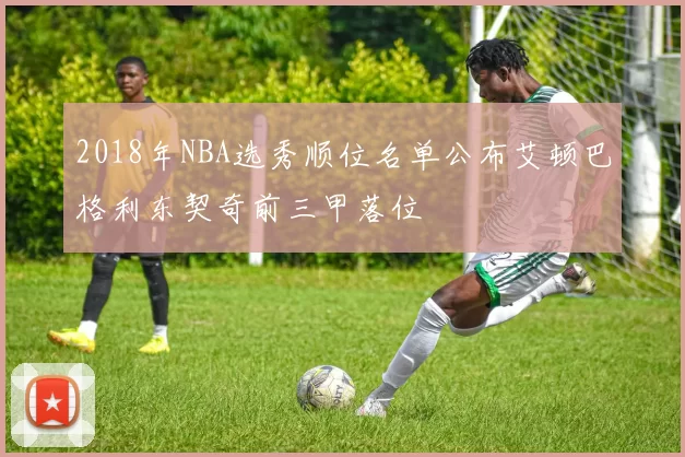 2018年NBA选秀顺位名单公布艾顿巴格利东契奇前三甲落位