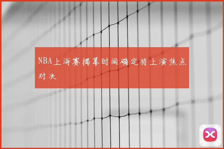 NBA上海赛揭幕时间确定将上演焦点对决
