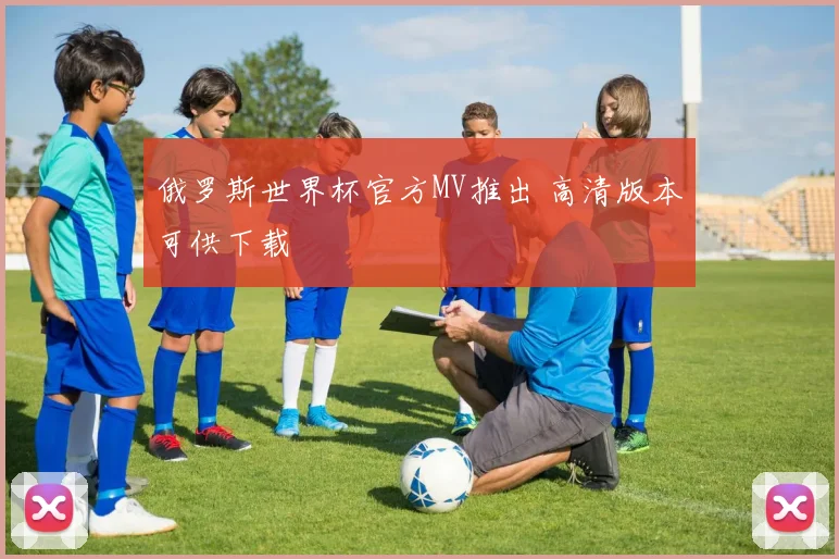 俄罗斯世界杯官方MV推出 高清版本可供下载