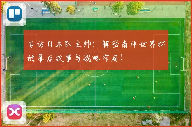 专访日本队主帅:解密南非世界杯的幕后故事与战略布局!