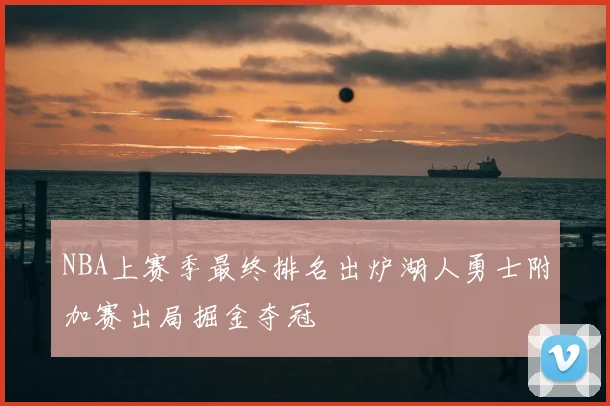 NBA上赛季最终排名出炉湖人勇士附加赛出局掘金夺冠