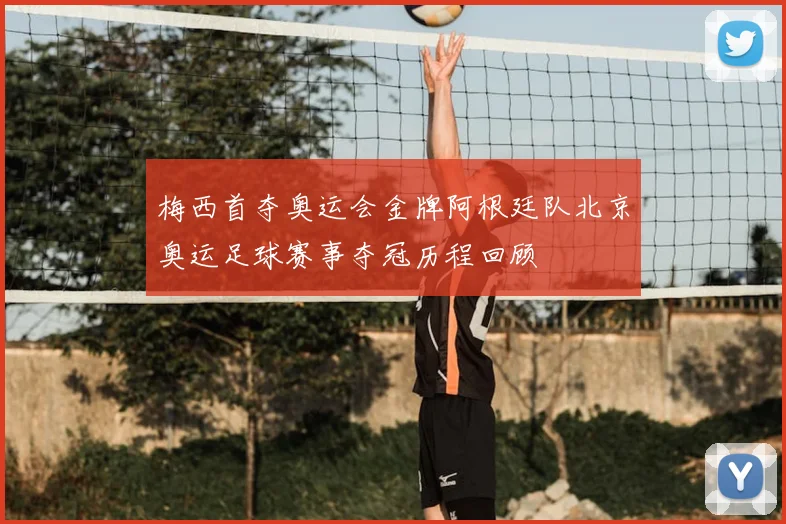 梅西首夺奥运会金牌阿根廷队北京奥运足球赛事夺冠历程回顾