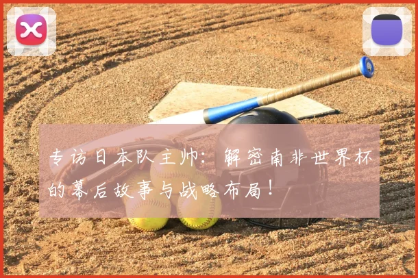 专访日本队主帅:解密南非世界杯的幕后故事与战略布局!