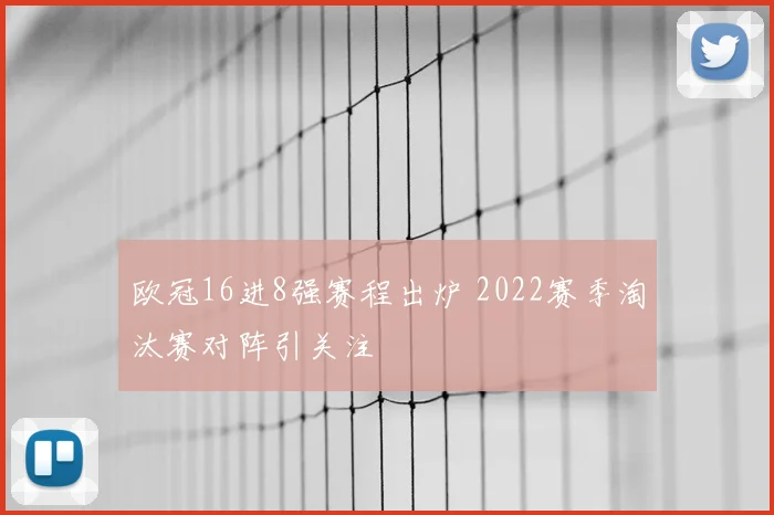 欧冠16进8强赛程出炉 2022赛季淘汰赛对阵引关注