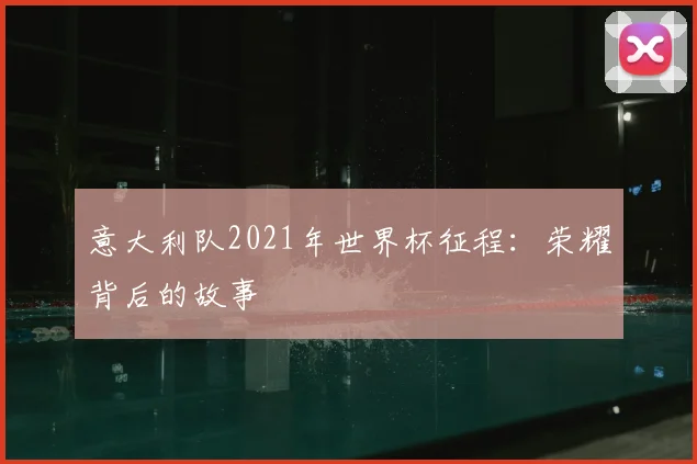 意大利队2021年世界杯征程：荣耀背后的故事