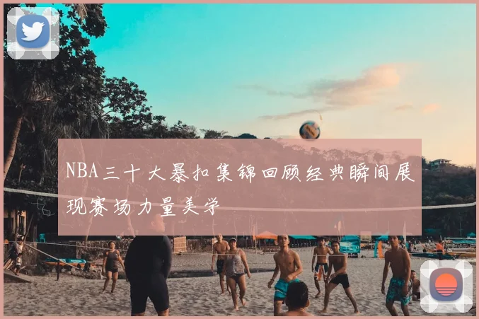 NBA三十大暴扣集锦回顾经典瞬间展现赛场力量美学
