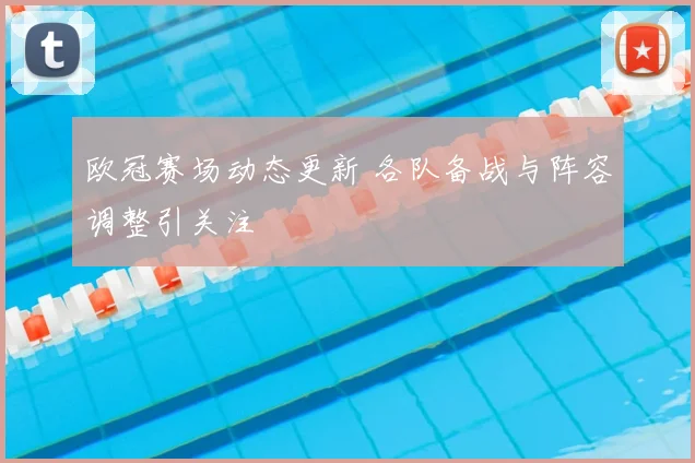 欧冠赛场动态更新 各队备战与阵容调整引关注