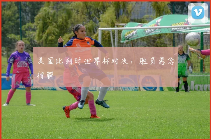 美国比利时世界杯对决，胜负悬念待解