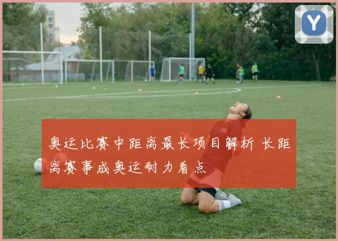 奥运比赛中距离最长项目解析 长距离赛事成奥运耐力看点