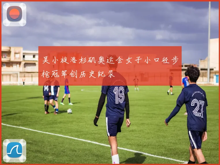 吴小旋洛杉矶奥运会女子小口径步枪冠军创历史纪录