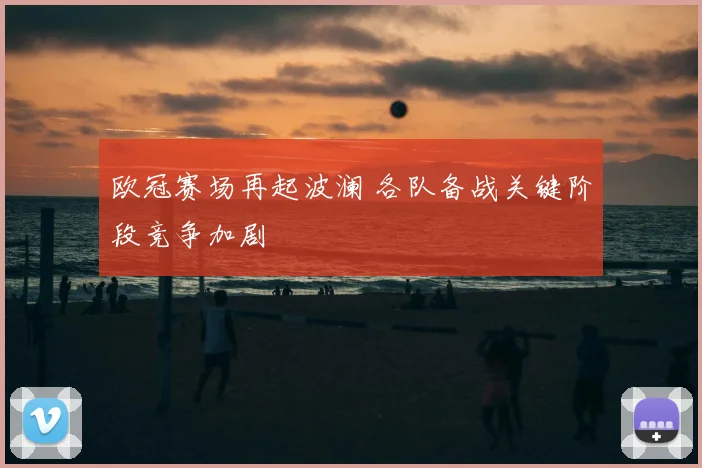 欧冠赛场再起波澜 各队备战关键阶段竞争加剧