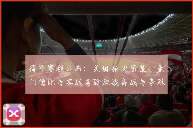 荷甲赛程公布：关键轮次密集，豪门德比与客战考验欧战备战与争冠节奏
