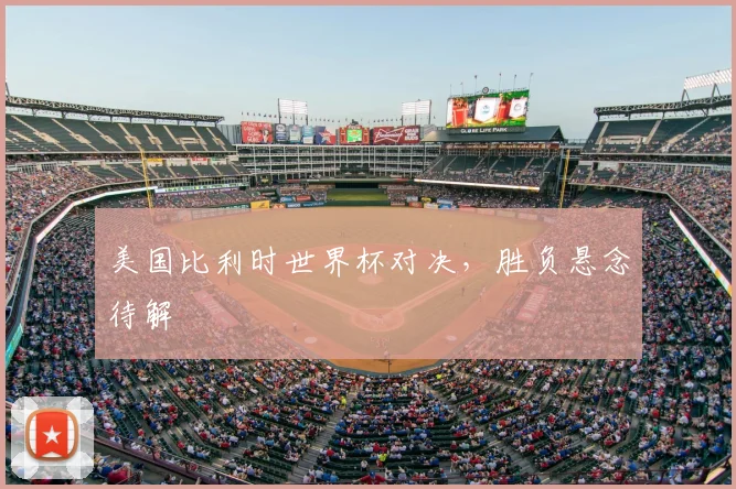 美国比利时世界杯对决，胜负悬念待解