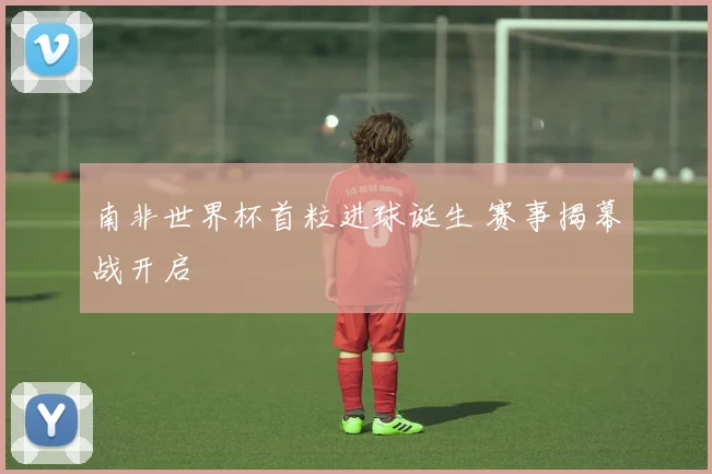 南非世界杯首粒进球诞生 赛事揭幕战开启