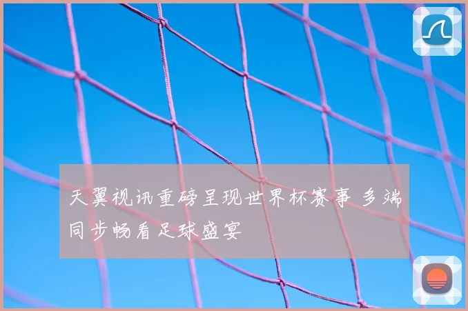 天翼视讯重磅呈现世界杯赛事 多端同步畅看足球盛宴