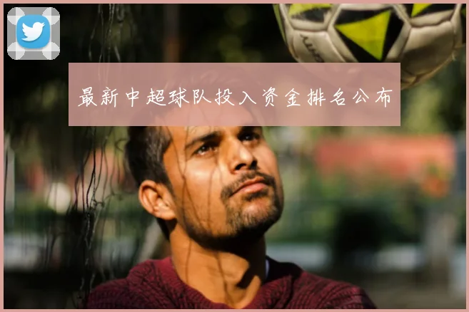 最新中超球队投入资金排名公布