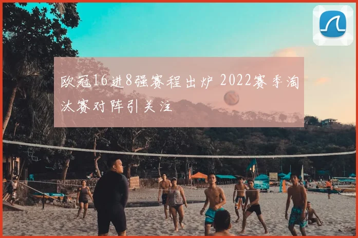 欧冠16进8强赛程出炉 2022赛季淘汰赛对阵引关注