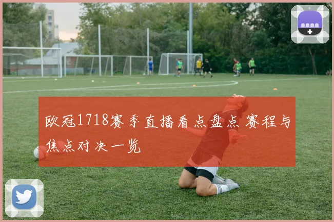 欧冠1718赛季直播看点盘点 赛程与焦点对决一览