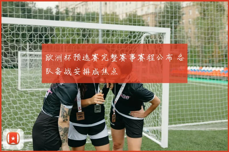 欧洲杯预选赛完整赛事赛程公布 各队备战安排成焦点
