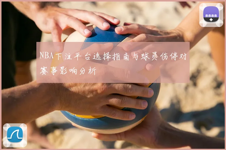 NBA下注平台选择指南与球员伤停对赛事影响分析
