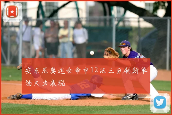 安东尼奥运会命中12记三分刷新单场火力表现