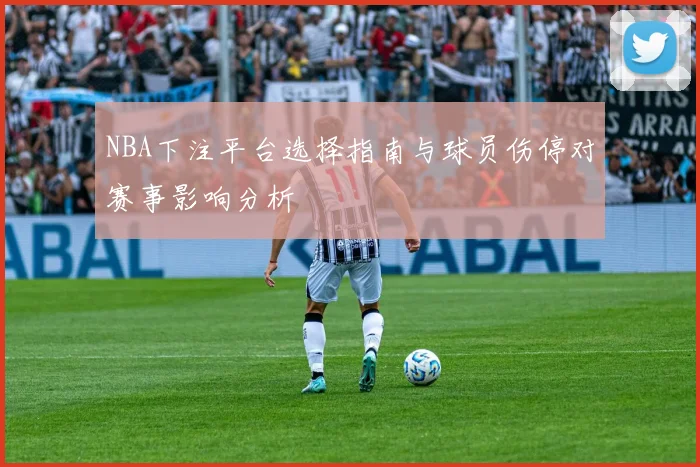 NBA下注平台选择指南与球员伤停对赛事影响分析