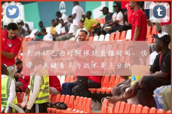 美洲杯巴西对阿根廷直播时间、伤停、关键看点与战术要点分析