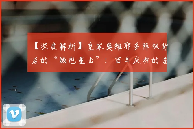 【深度解析】皇家奥维耶多降级背后的“钱包重击”：百年庆典的苦涩代价_球迷_收入_赛季