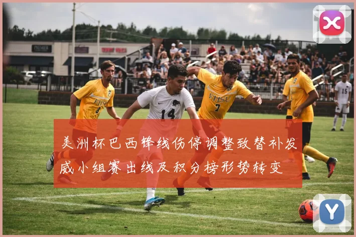 美洲杯巴西锋线伤停调整致替补发威小组赛出线及积分榜形势转变