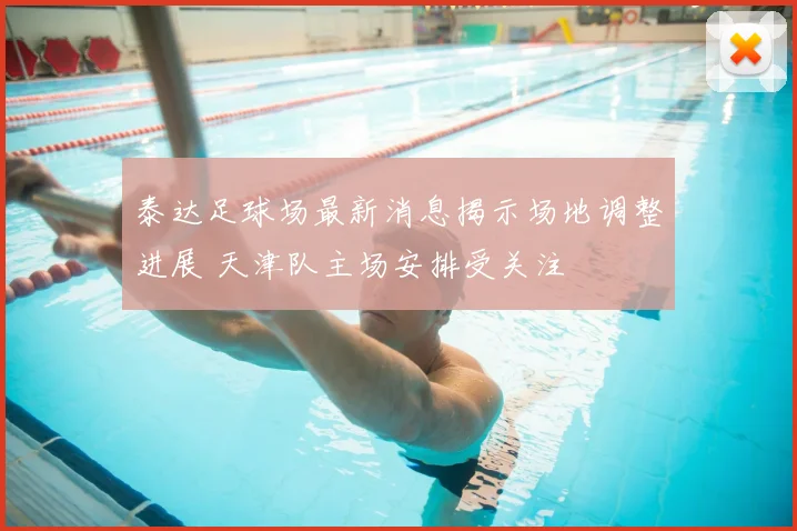 泰达足球场最新消息揭示场地调整进展 天津队主场安排受关注