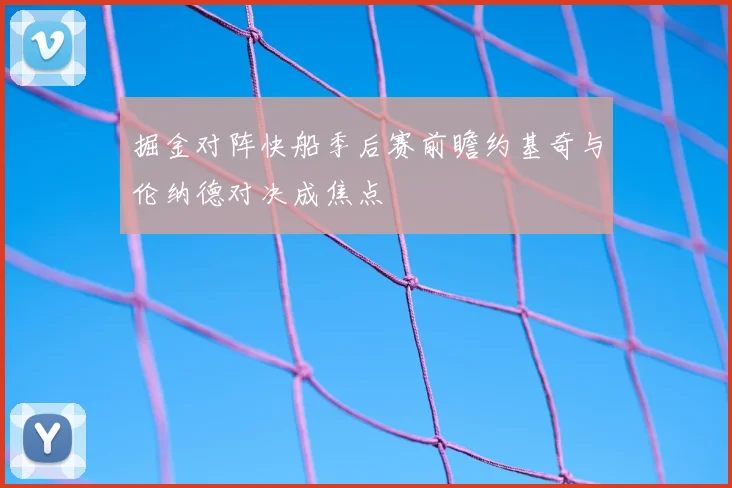 掘金对阵快船季后赛前瞻约基奇与伦纳德对决成焦点