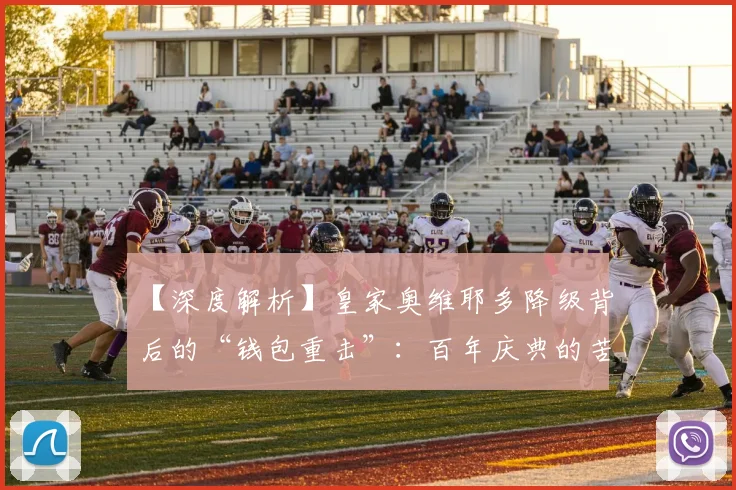 【深度解析】皇家奥维耶多降级背后的“钱包重击”：百年庆典的苦涩代价_球迷_收入_赛季