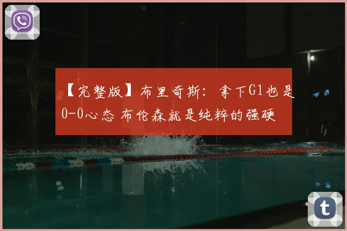 【完整版】布里奇斯：拿下G1也是0-0心态 布伦森就是纯粹的强硬