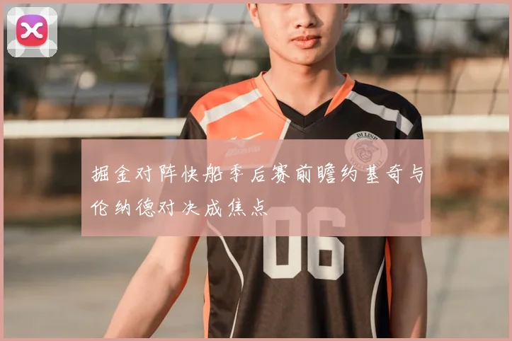 掘金对阵快船季后赛前瞻约基奇与伦纳德对决成焦点