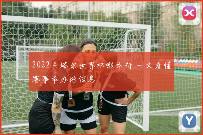 2022卡塔尔世界杯哪举行 一文看懂赛事举办地信息