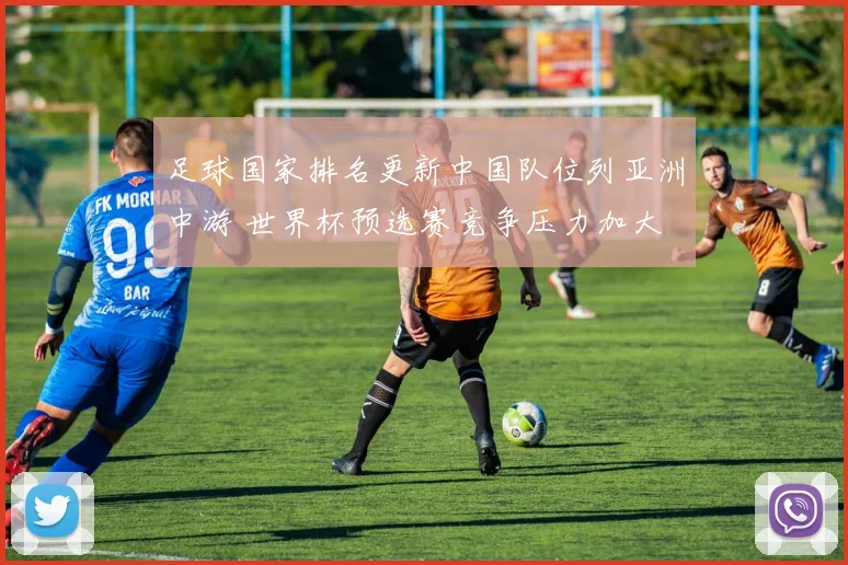 足球国家排名更新中国队位列亚洲中游 世界杯预选赛竞争压力加大