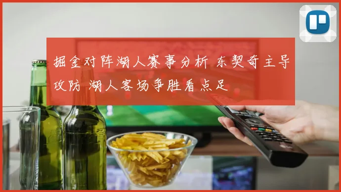 掘金对阵湖人赛事分析 东契奇主导攻防 湖人客场争胜看点足