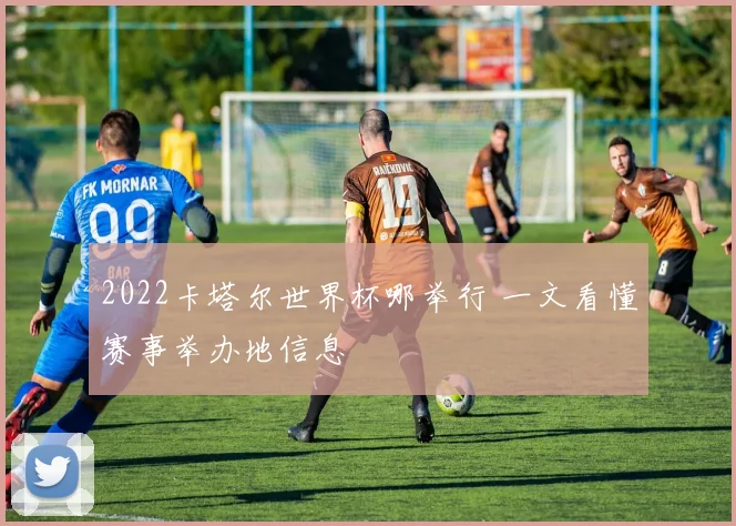 2022卡塔尔世界杯哪举行 一文看懂赛事举办地信息