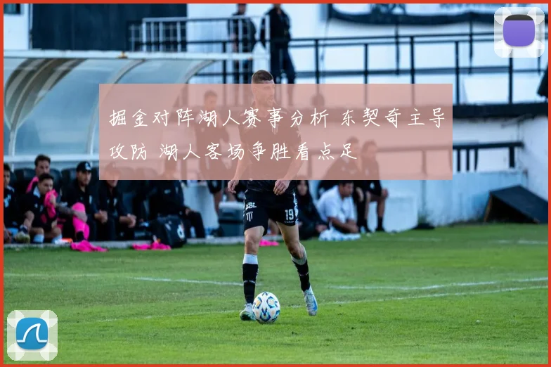 掘金对阵湖人赛事分析 东契奇主导攻防 湖人客场争胜看点足