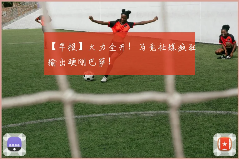 【早报】火力全开！马竞社媒疯狂输出硬刚巴萨！