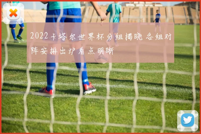 2022卡塔尔世界杯分组揭晓 各组对阵安排出炉看点明晰