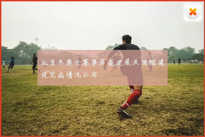 北京冬奥会赛事筹备进展及场馆建设完成情况公布