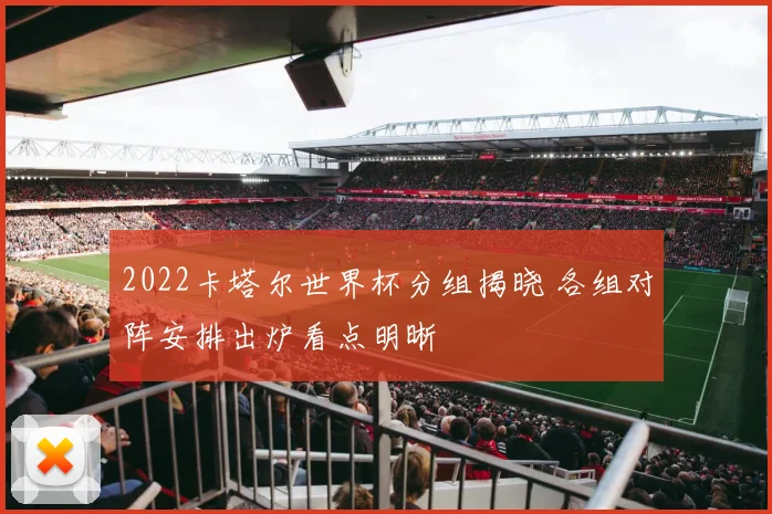2022卡塔尔世界杯分组揭晓 各组对阵安排出炉看点明晰