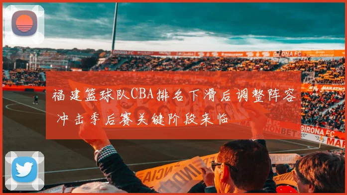 福建篮球队CBA排名下滑后调整阵容 冲击季后赛关键阶段来临