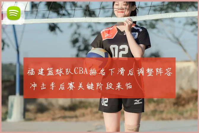 福建篮球队CBA排名下滑后调整阵容 冲击季后赛关键阶段来临