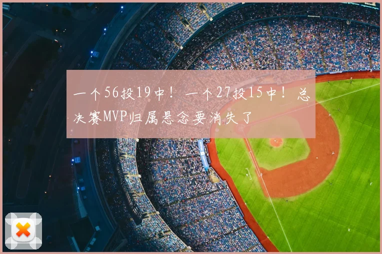 一个56投19中！一个27投15中！总决赛MVP归属悬念要消失了