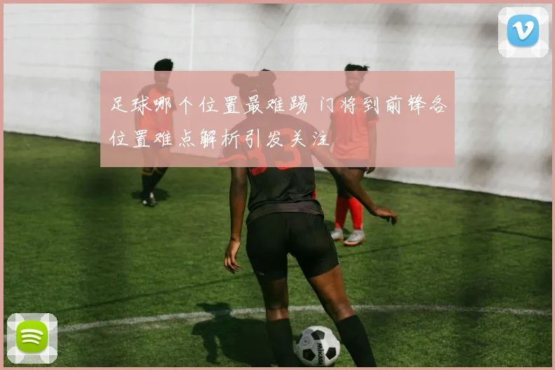 足球哪个位置最难踢 门将到前锋各位置难点解析引发关注