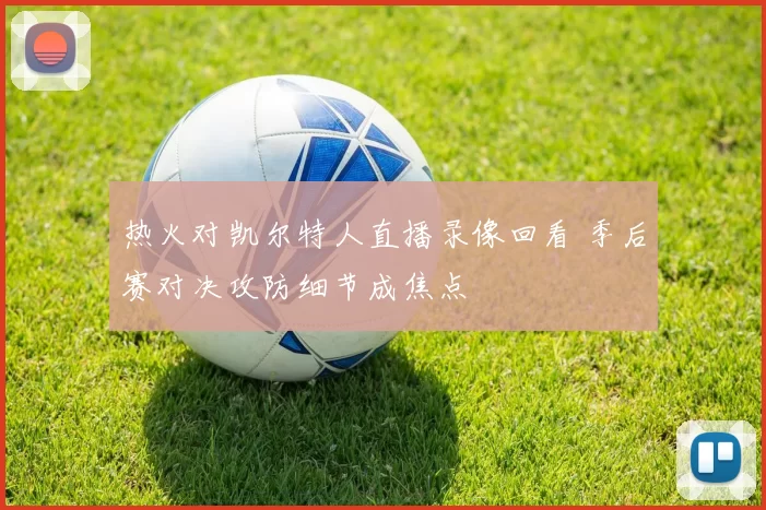 热火对凯尔特人直播录像回看 季后赛对决攻防细节成焦点