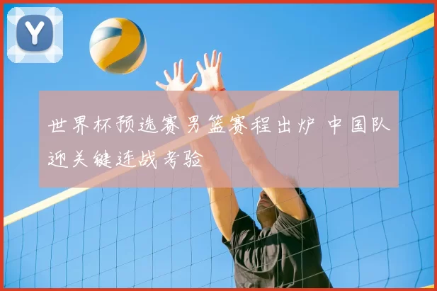 世界杯预选赛男篮赛程出炉 中国队迎关键连战考验